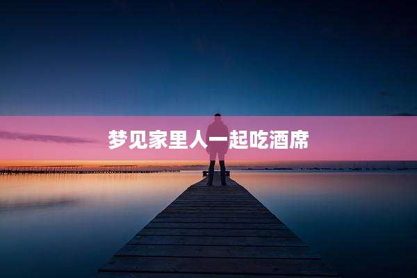 梦见家里人一起吃酒席