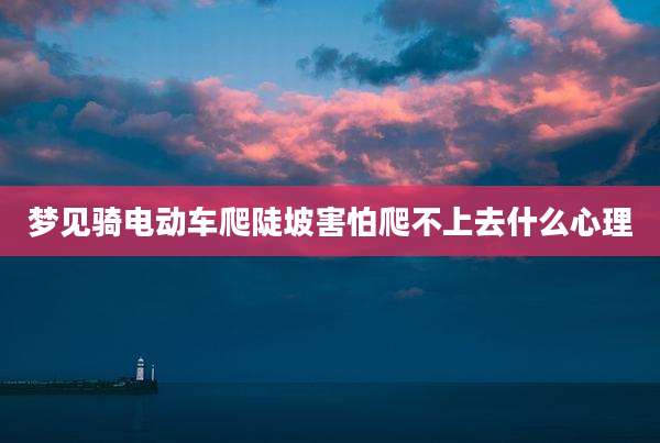 梦见骑电动车爬陡坡害怕爬不上去什么心理