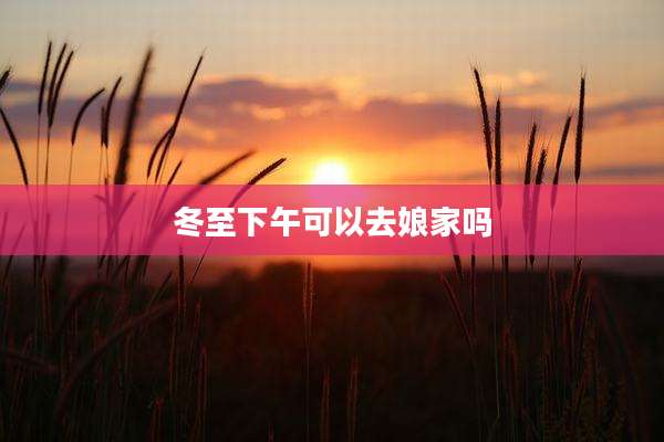 冬至下午可以去娘家吗