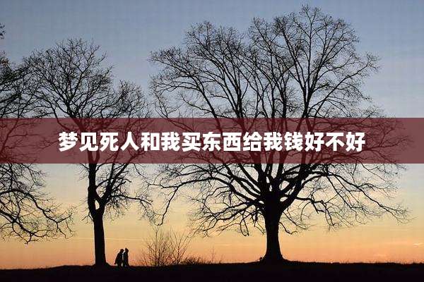 梦见死人和我买东西给我钱好不好