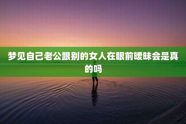 梦见自己老公跟别的女人在眼前暧昧会是真的吗