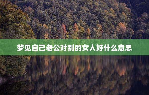 梦见自己老公对别的女人好什么意思