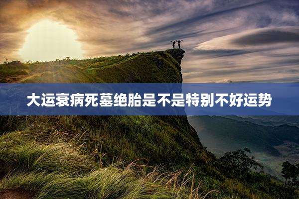 大运衰病死墓绝胎是不是特别不好运势