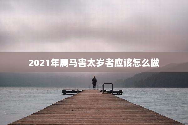 2021年属马害太岁者应该怎么做