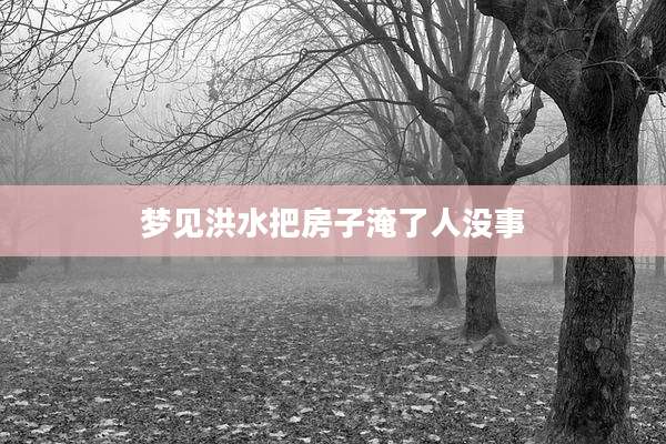 梦见洪水把房子淹了人没事