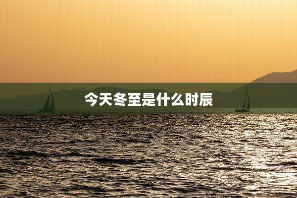 今天冬至是什么时辰