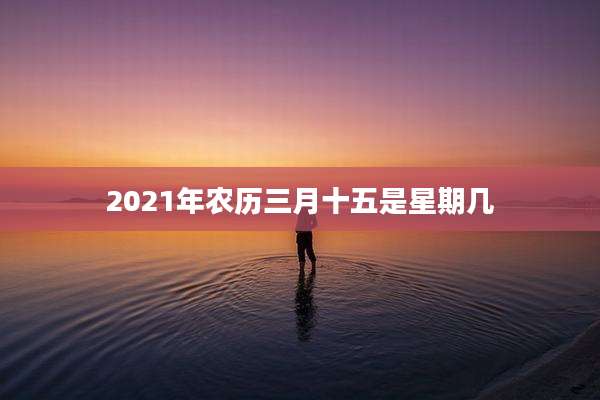 2021年农历三月十五是星期几
