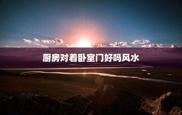 厨房对着卧室门好吗风水