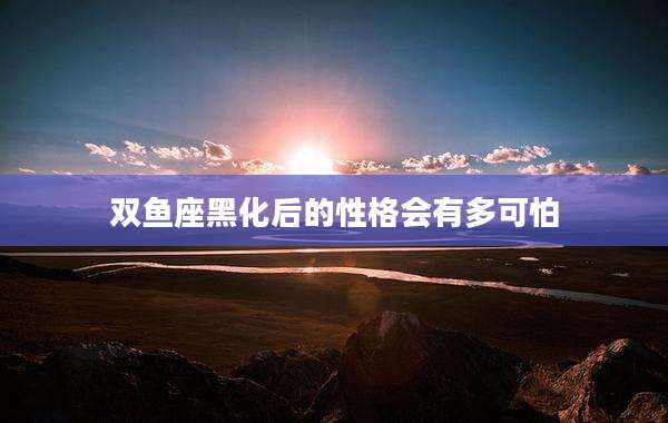 双鱼座黑化后的性格会有多可怕