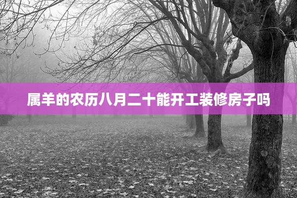 属羊的农历八月二十能开工装修房子吗