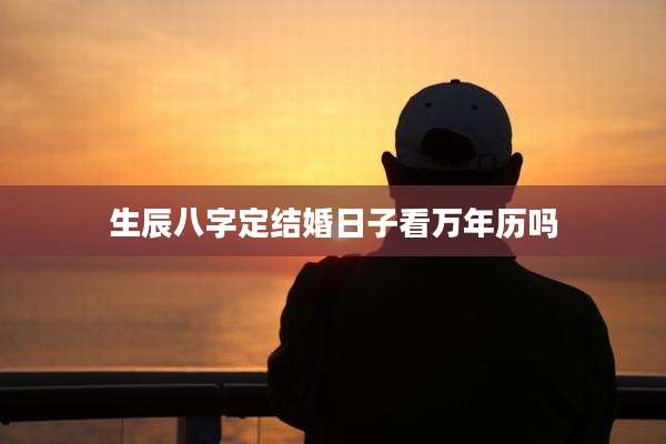 生辰八字定结婚日子看万年历吗