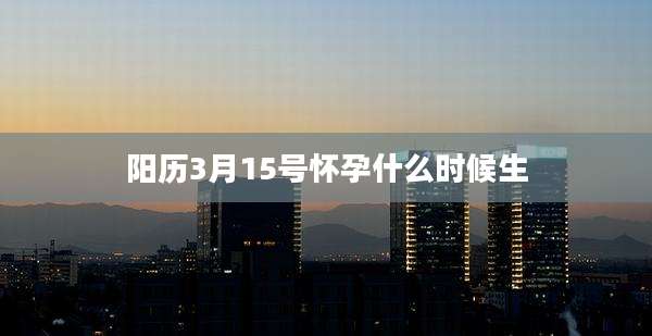 阳历3月15号怀孕什么时候生