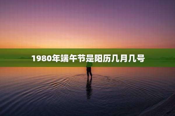 1980年端午节是阳历几月几号