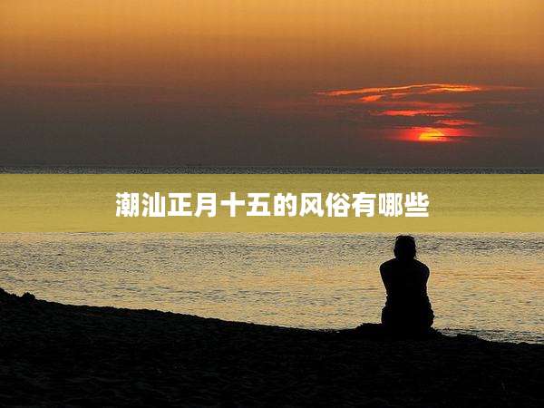 潮汕正月十五的风俗有哪些