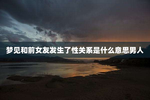 梦见和前女友发生了性关系是什么意思男人