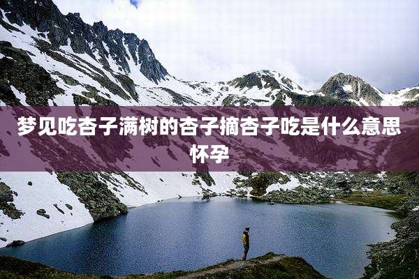 梦见吃杏子满树的杏子摘杏子吃是什么意思怀孕