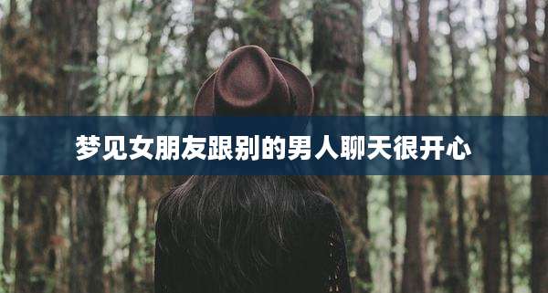 梦见女朋友跟别的男人聊天很开心