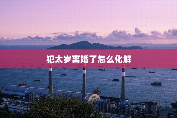 犯太岁离婚了怎么化解