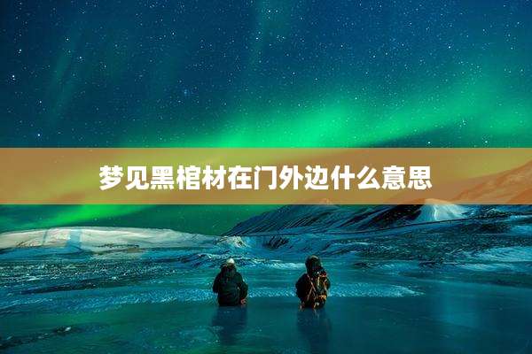 梦见黑棺材在门外边什么意思