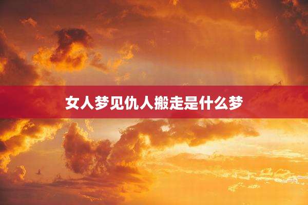 女人梦见仇人搬走是什么梦