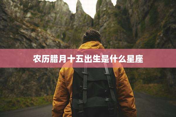 农历腊月十五出生是什么星座