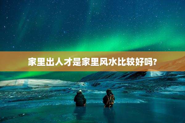 家里出人才是家里风水比较好吗?