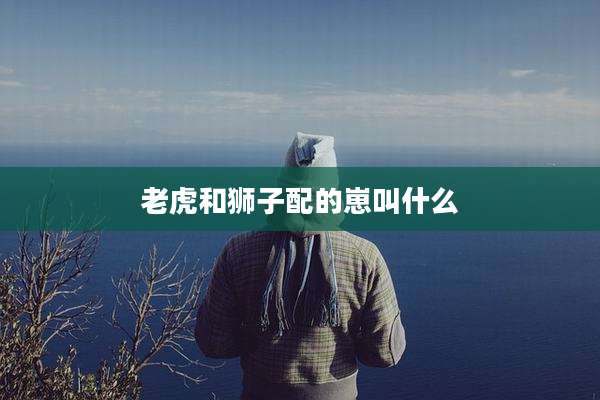 老虎和狮子配的崽叫什么
