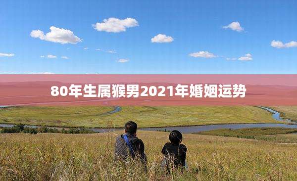 80年生属猴男2021年婚姻运势