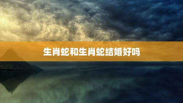 生肖蛇和生肖蛇结婚好吗