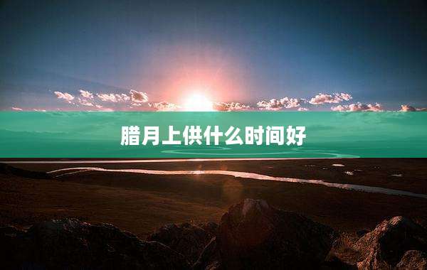腊月上供什么时间好