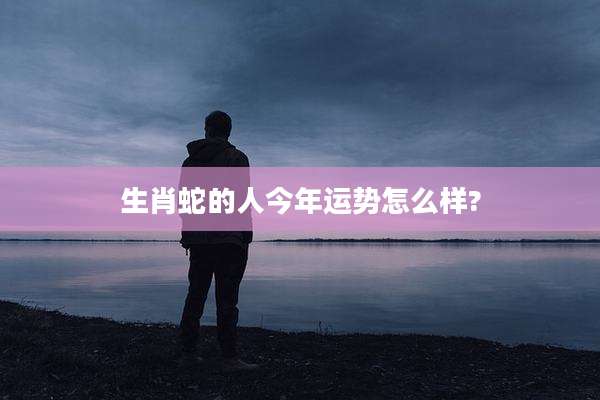 生肖蛇的人今年运势怎么样?