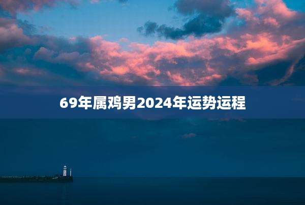 69年属鸡男2024年运势运程