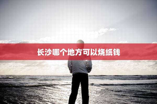 长沙哪个地方可以烧纸钱
