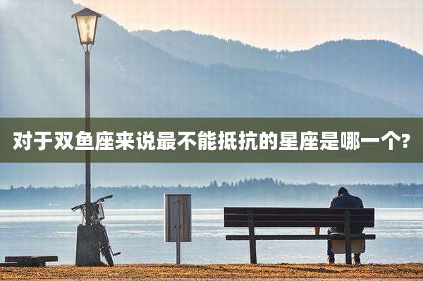 对于双鱼座来说最不能抵抗的星座是哪一个?