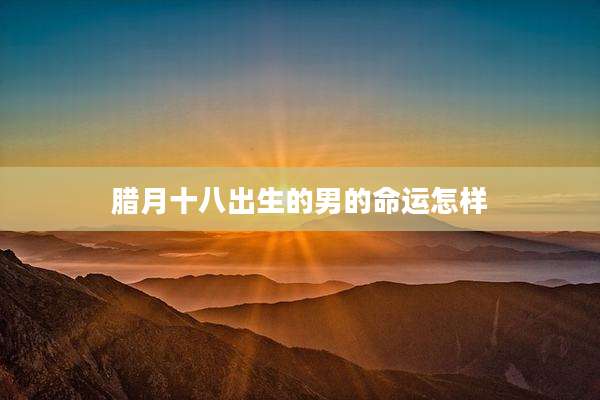 腊月十八出生的男的命运怎样