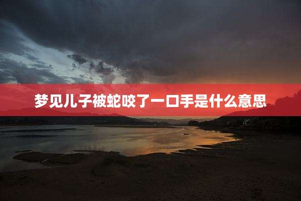 梦见儿子被蛇咬了一口手是什么意思