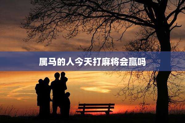 属马的人今天打麻将会赢吗