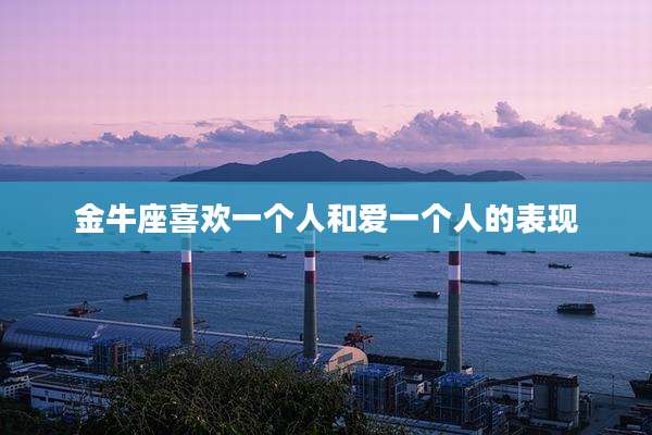 金牛座喜欢一个人和爱一个人的表现