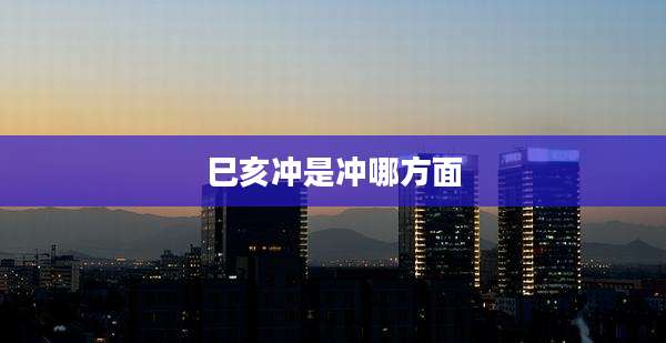 巳亥冲是冲哪方面