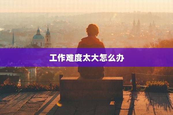 工作难度太大怎么办