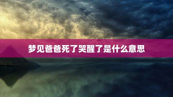 梦见爸爸死了哭醒了是什么意思
