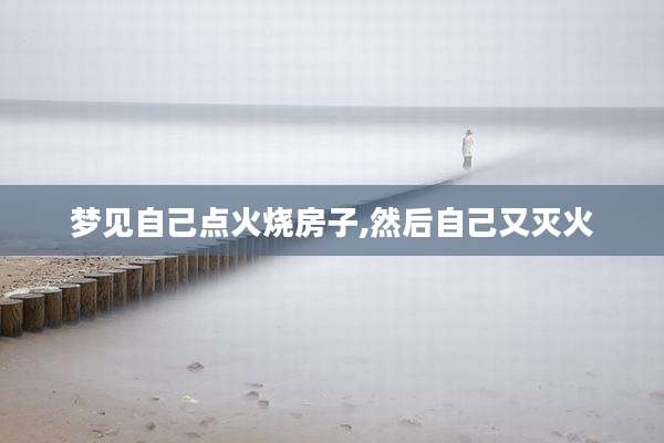 梦见自己点火烧房子,然后自己又灭火