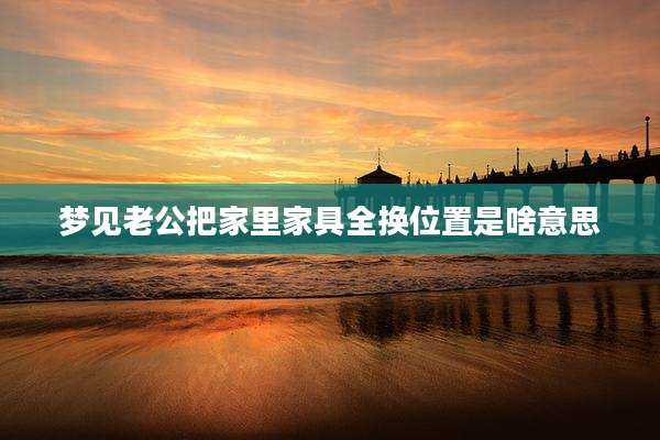 梦见老公把家里家具全换位置是啥意思