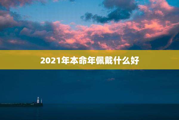 2021年本命年佩戴什么好