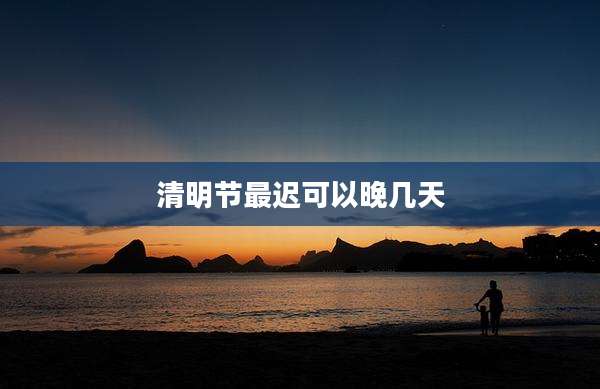 清明节最迟可以晚几天