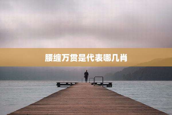 腰缠万贯是代表哪几肖