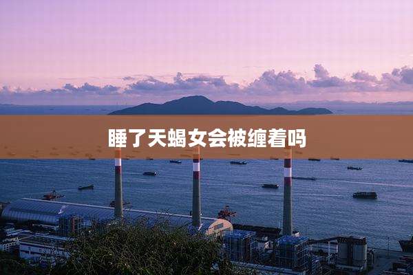 睡了天蝎女会被缠着吗