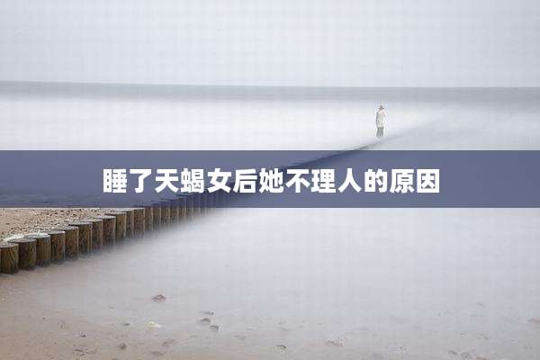 睡了天蝎女后她不理人的原因