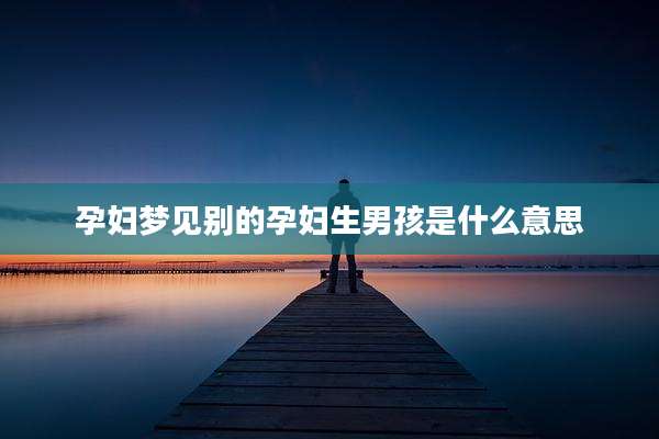 孕妇梦见别的孕妇生男孩是什么意思
