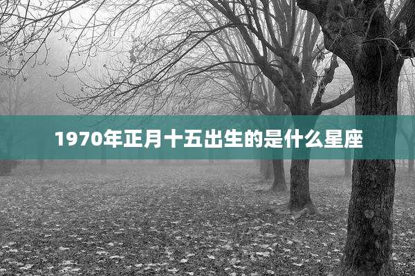 1970年正月十五出生的是什么星座